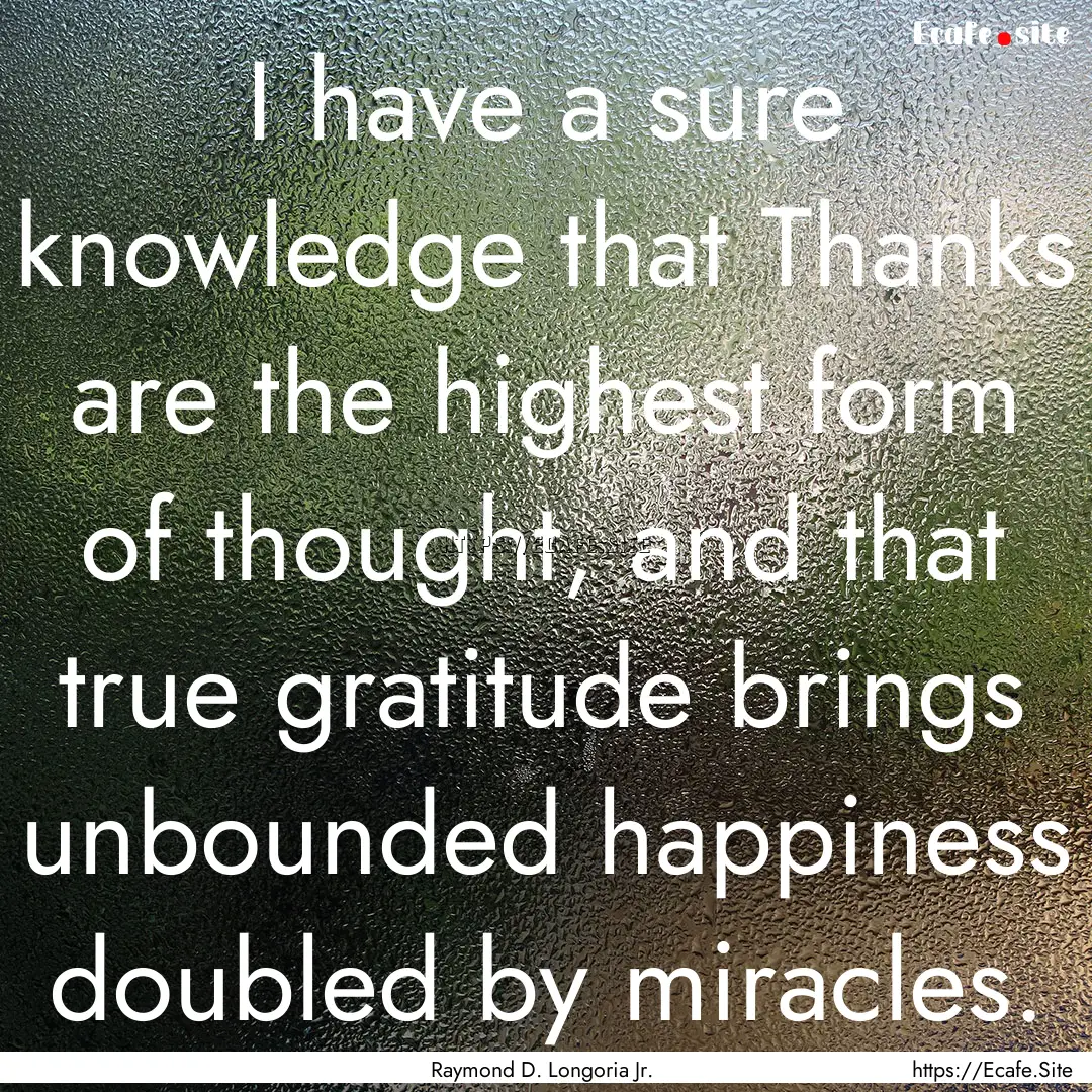 I have a sure knowledge that Thanks are the.... : Quote by Raymond D. Longoria Jr.