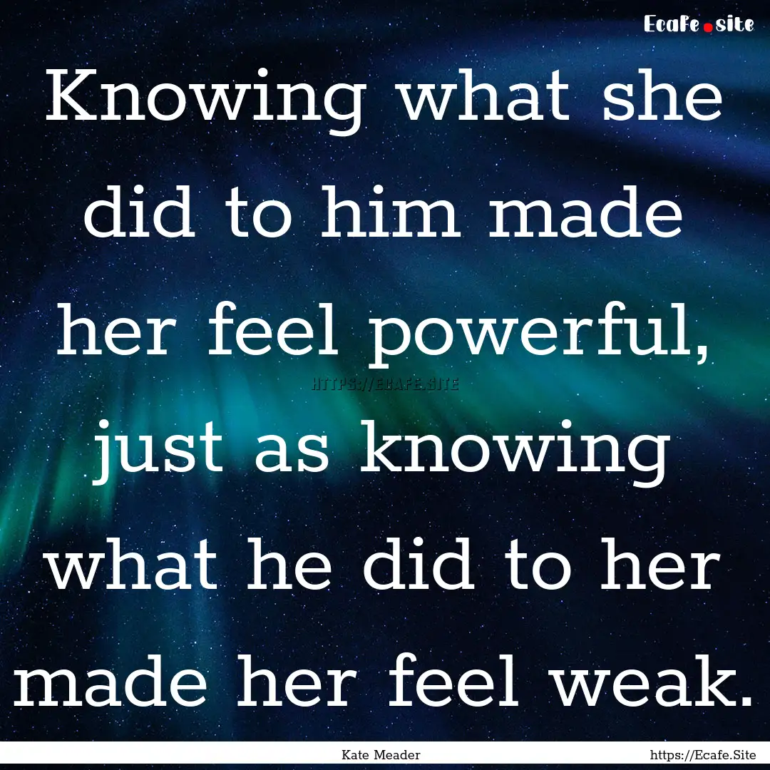 Knowing what she did to him made her feel.... : Quote by Kate Meader