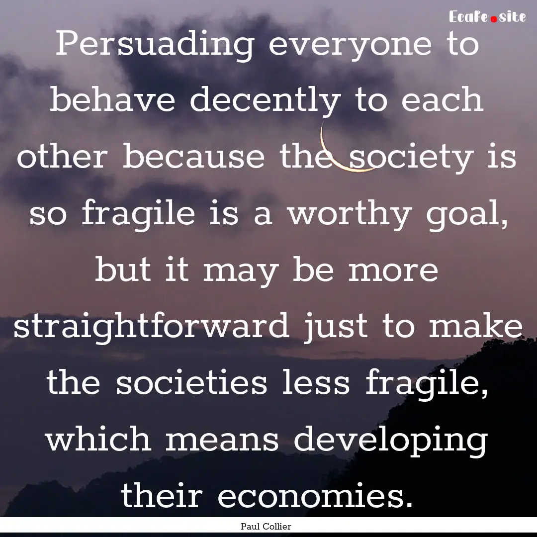 Persuading everyone to behave decently to.... : Quote by Paul Collier