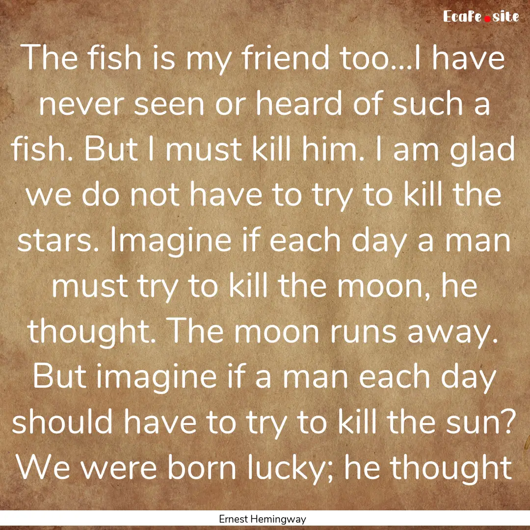 The fish is my friend too...I have never.... : Quote by Ernest Hemingway