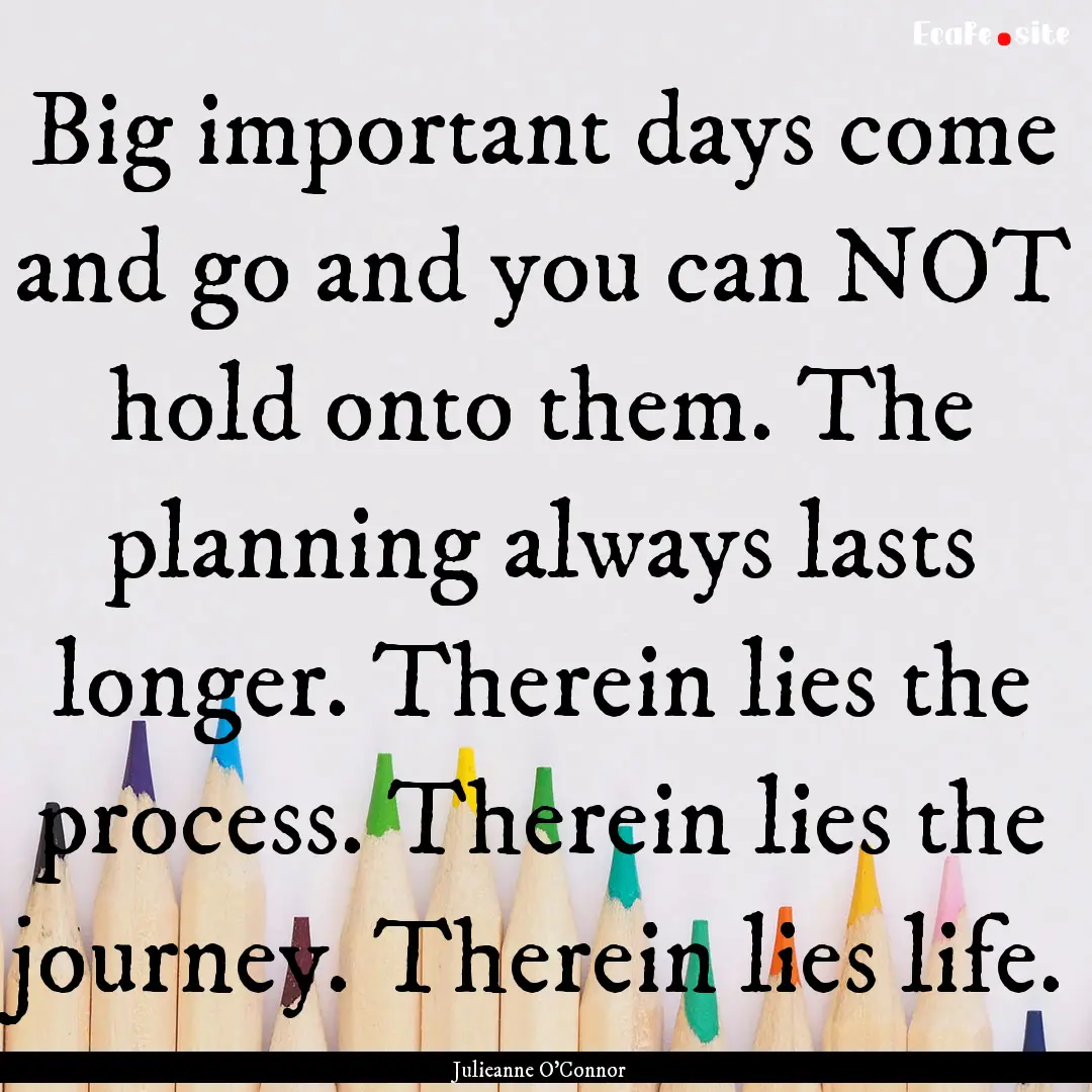 Big important days come and go and you can.... : Quote by Julieanne O'Connor