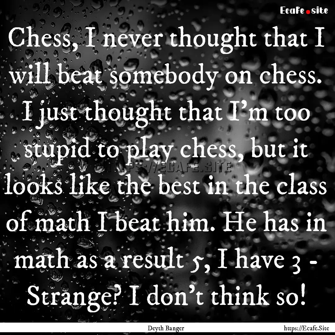 Chess, I never thought that I will beat somebody.... : Quote by Deyth Banger