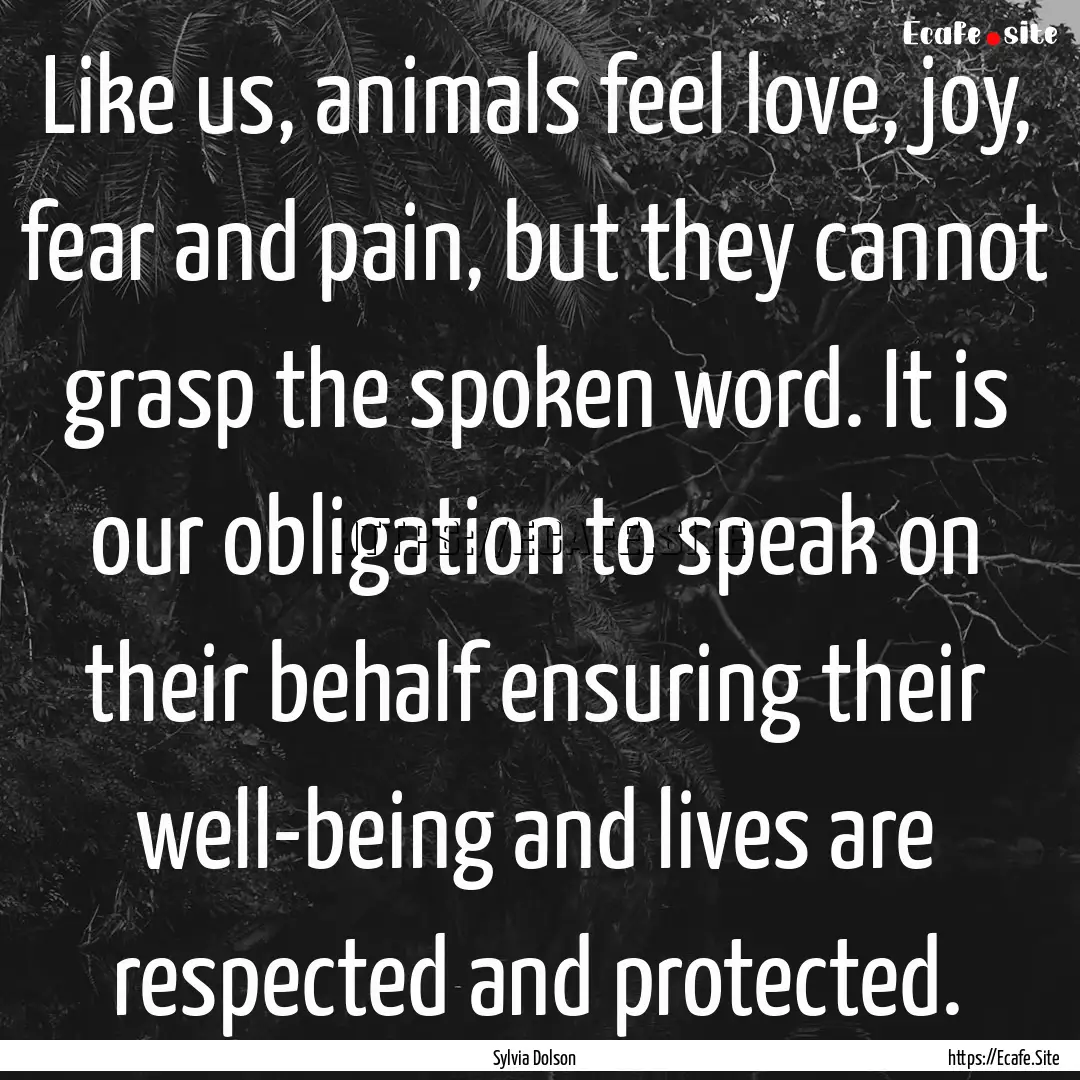 Like us, animals feel love, joy, fear and.... : Quote by Sylvia Dolson