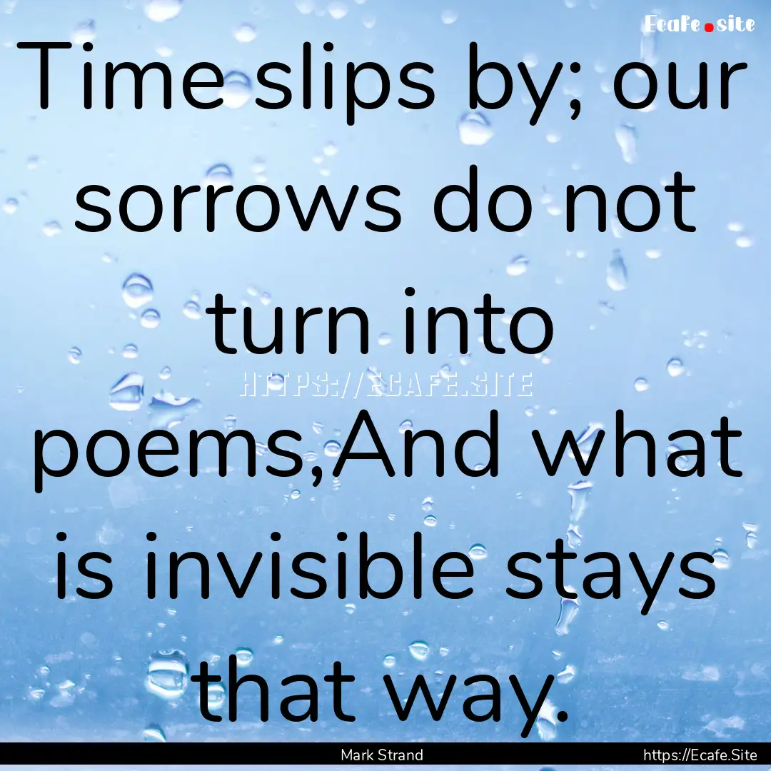 Time slips by; our sorrows do not turn into.... : Quote by Mark Strand