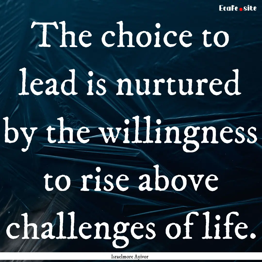 The choice to lead is nurtured by the willingness.... : Quote by Israelmore Ayivor