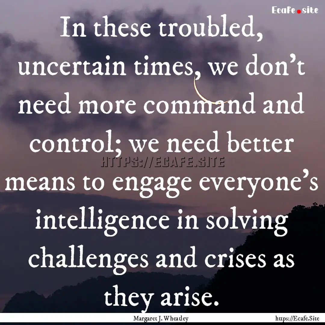 In these troubled, uncertain times, we don't.... : Quote by Margaret J. Wheatley