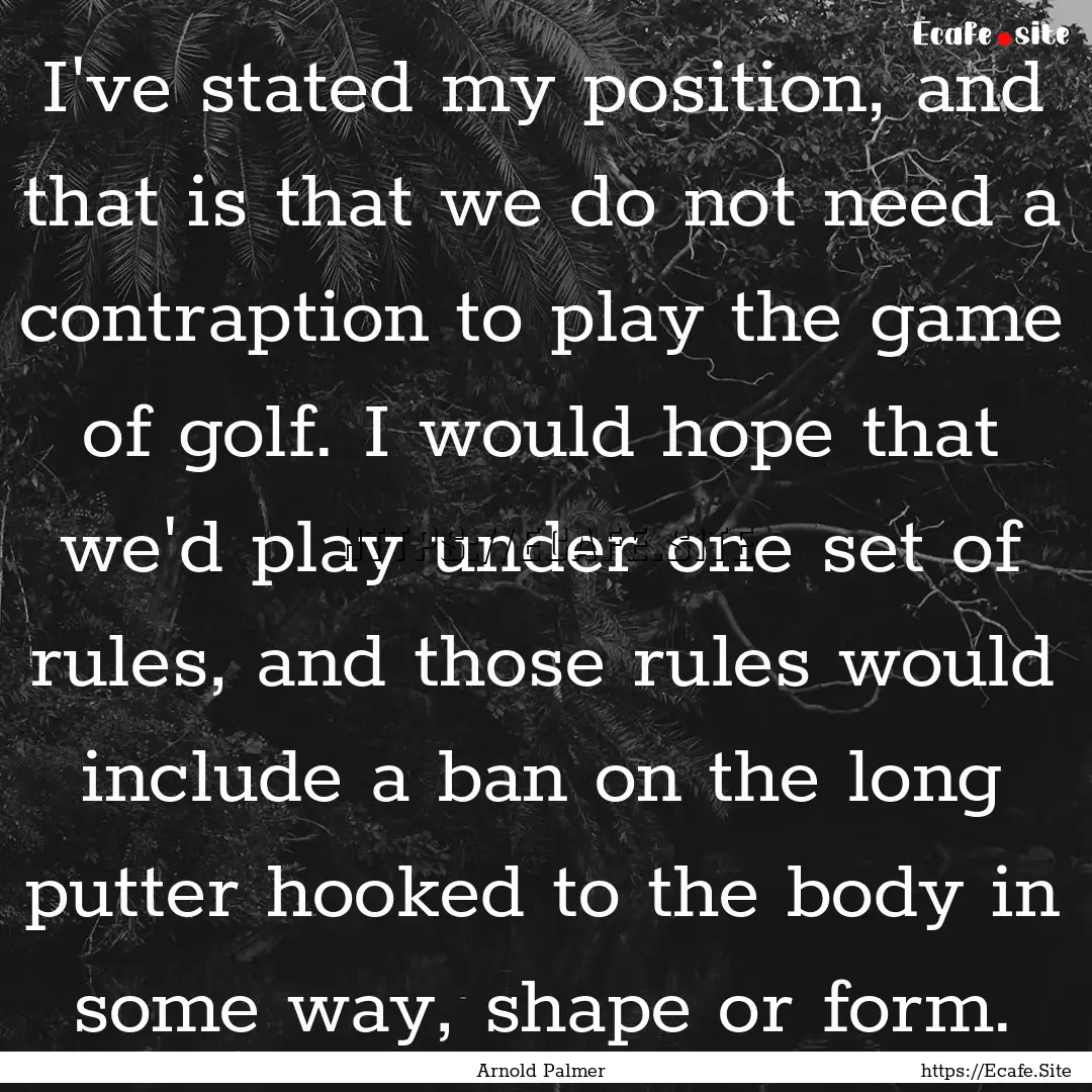 I've stated my position, and that is that.... : Quote by Arnold Palmer