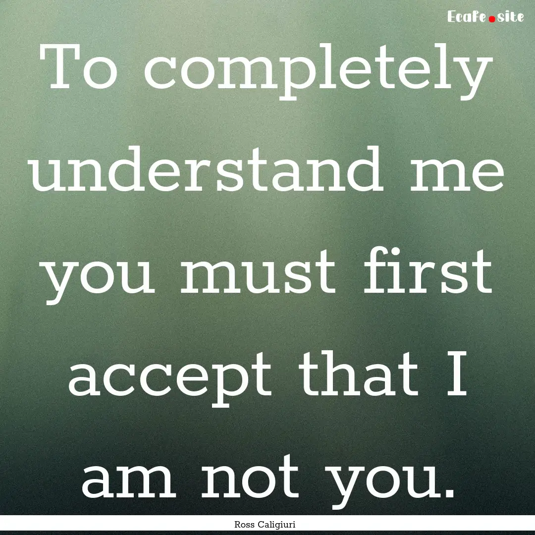 To completely understand me you must first.... : Quote by Ross Caligiuri