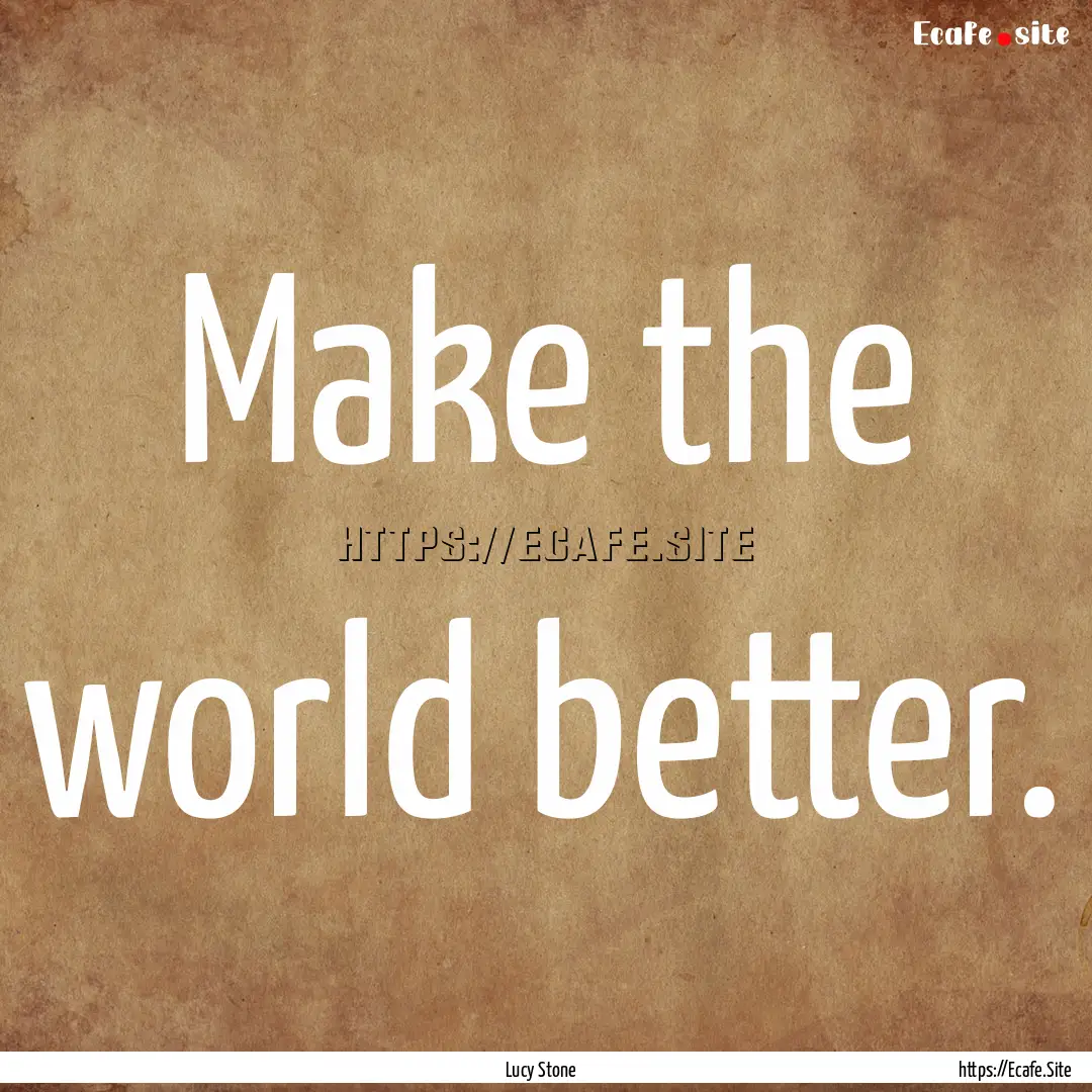 Make the world better. : Quote by Lucy Stone