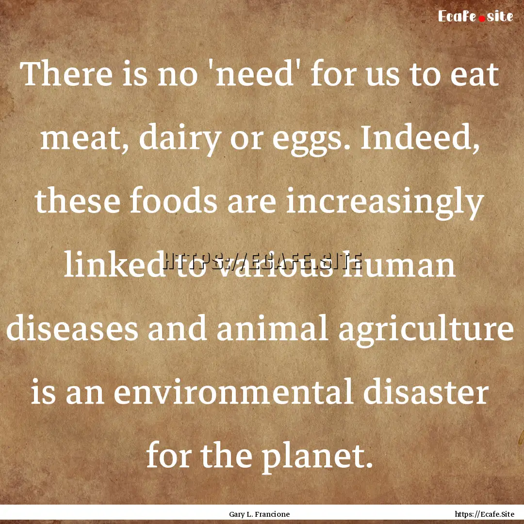 There is no 'need' for us to eat meat, dairy.... : Quote by Gary L. Francione