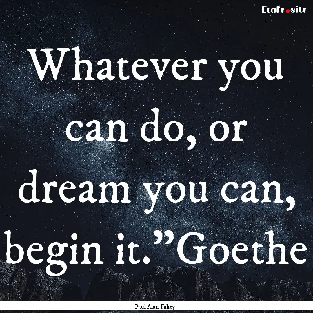 Whatever you can do, or dream you can, begin.... : Quote by Paul Alan Fahey