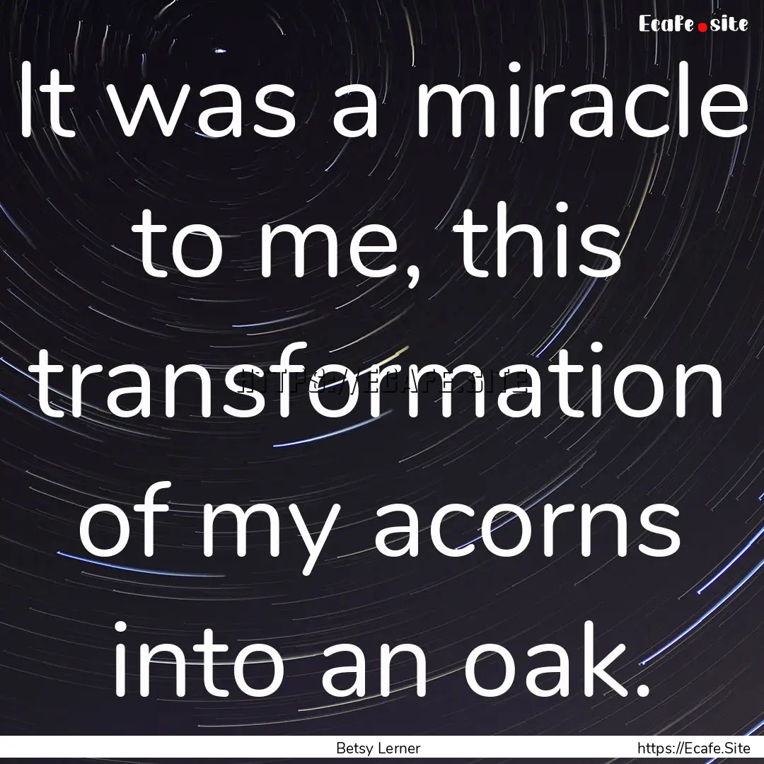 It was a miracle to me, this transformation.... : Quote by Betsy Lerner