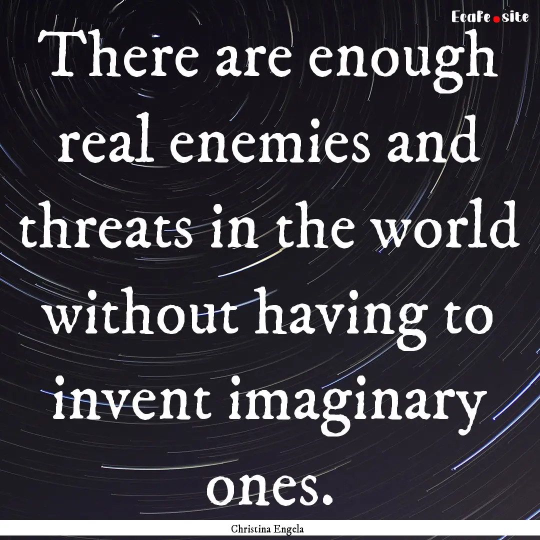 There are enough real enemies and threats.... : Quote by Christina Engela