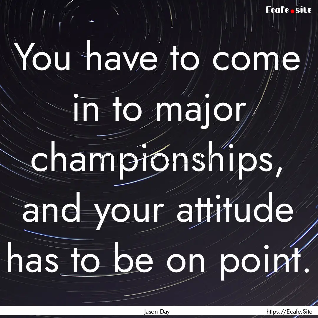 You have to come in to major championships,.... : Quote by Jason Day