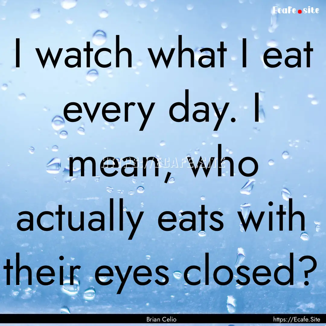 I watch what I eat every day. I mean, who.... : Quote by Brian Celio