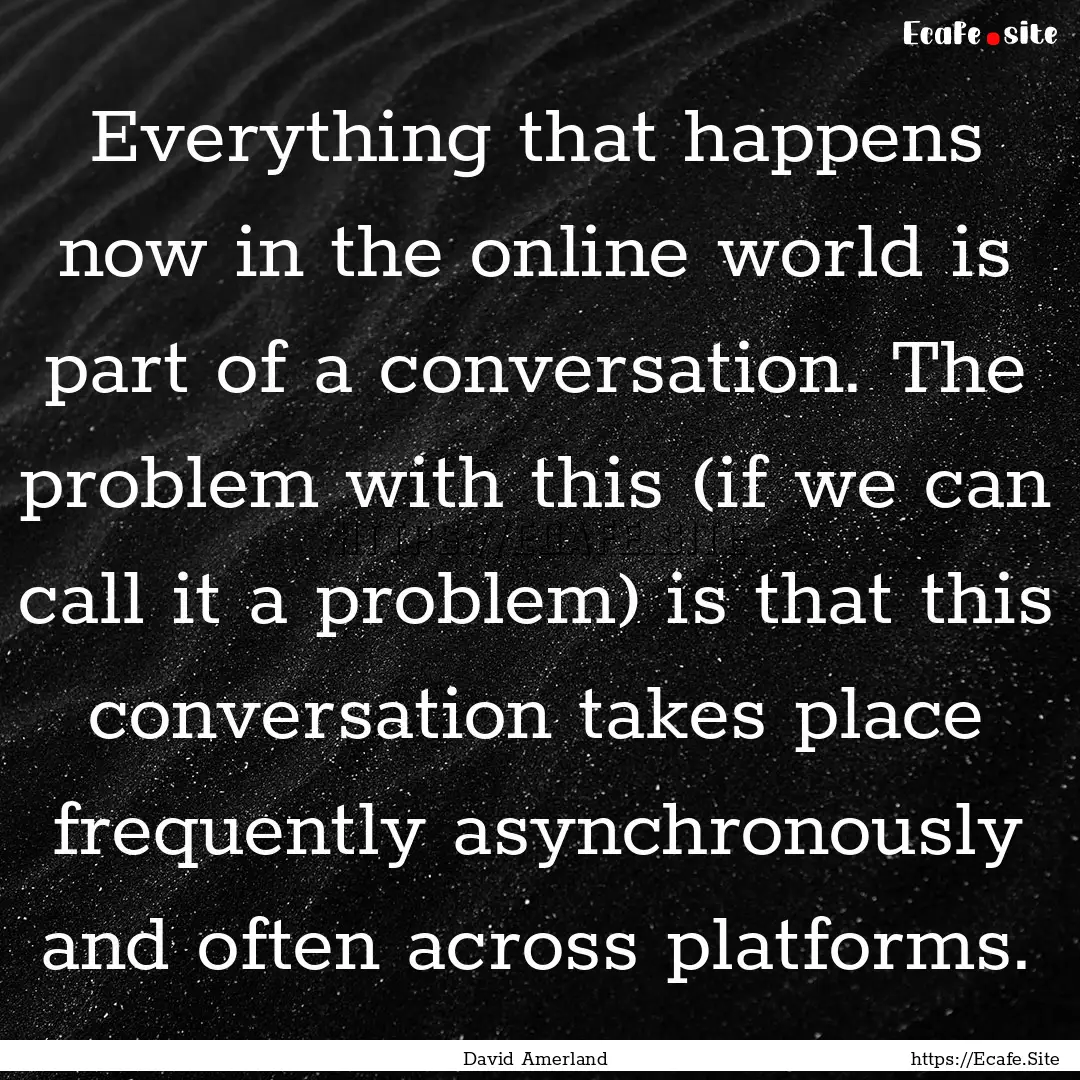 Everything that happens now in the online.... : Quote by David Amerland