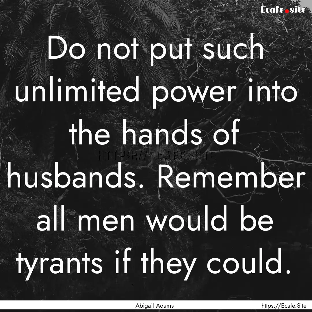 Do not put such unlimited power into the.... : Quote by Abigail Adams