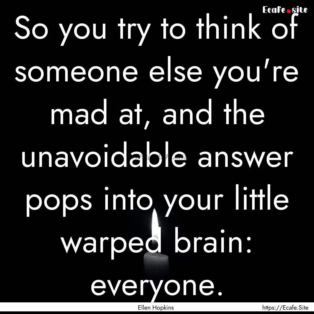 So you try to think of someone else you're.... : Quote by Ellen Hopkins