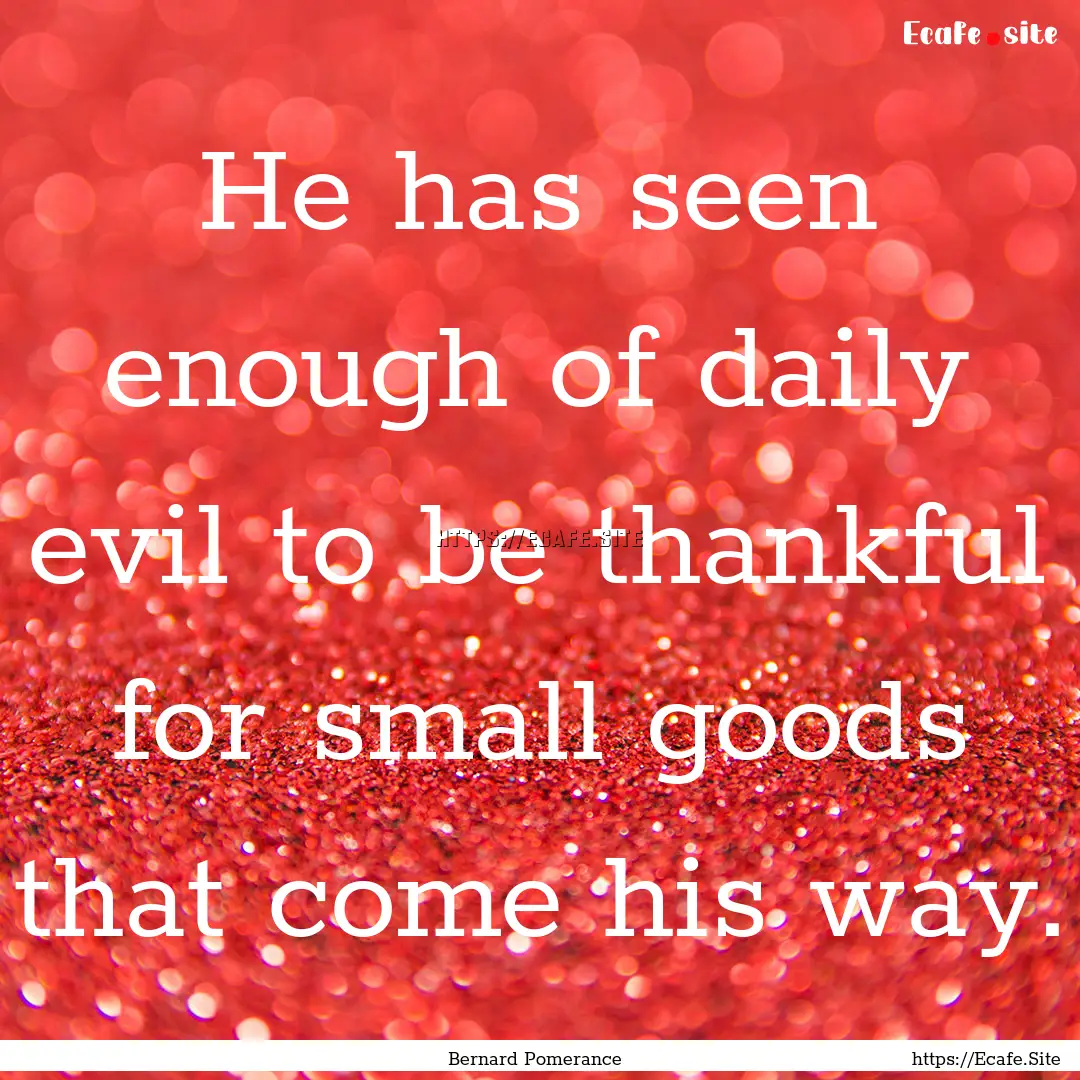 He has seen enough of daily evil to be thankful.... : Quote by Bernard Pomerance