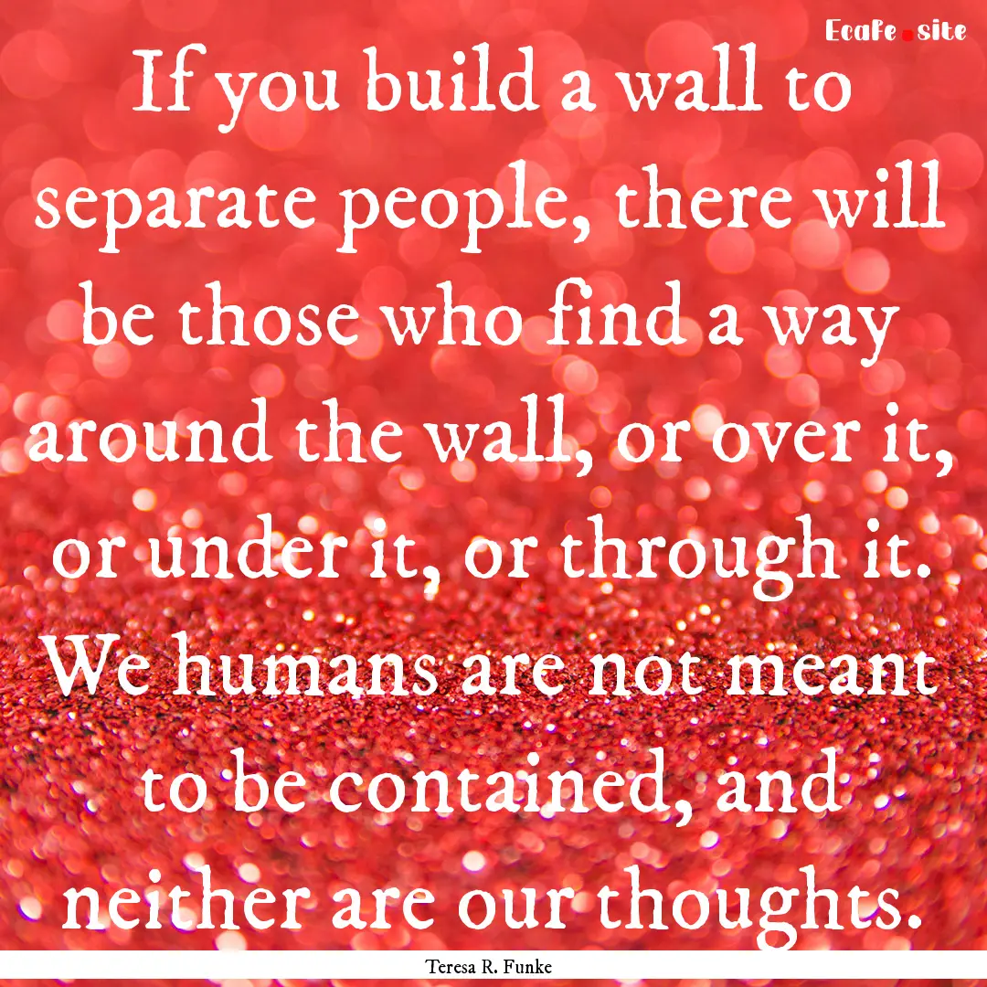 If you build a wall to separate people, there.... : Quote by Teresa R. Funke