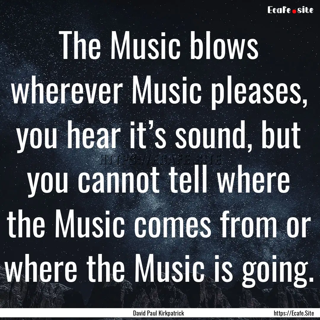 The Music blows wherever Music pleases, you.... : Quote by David Paul Kirkpatrick