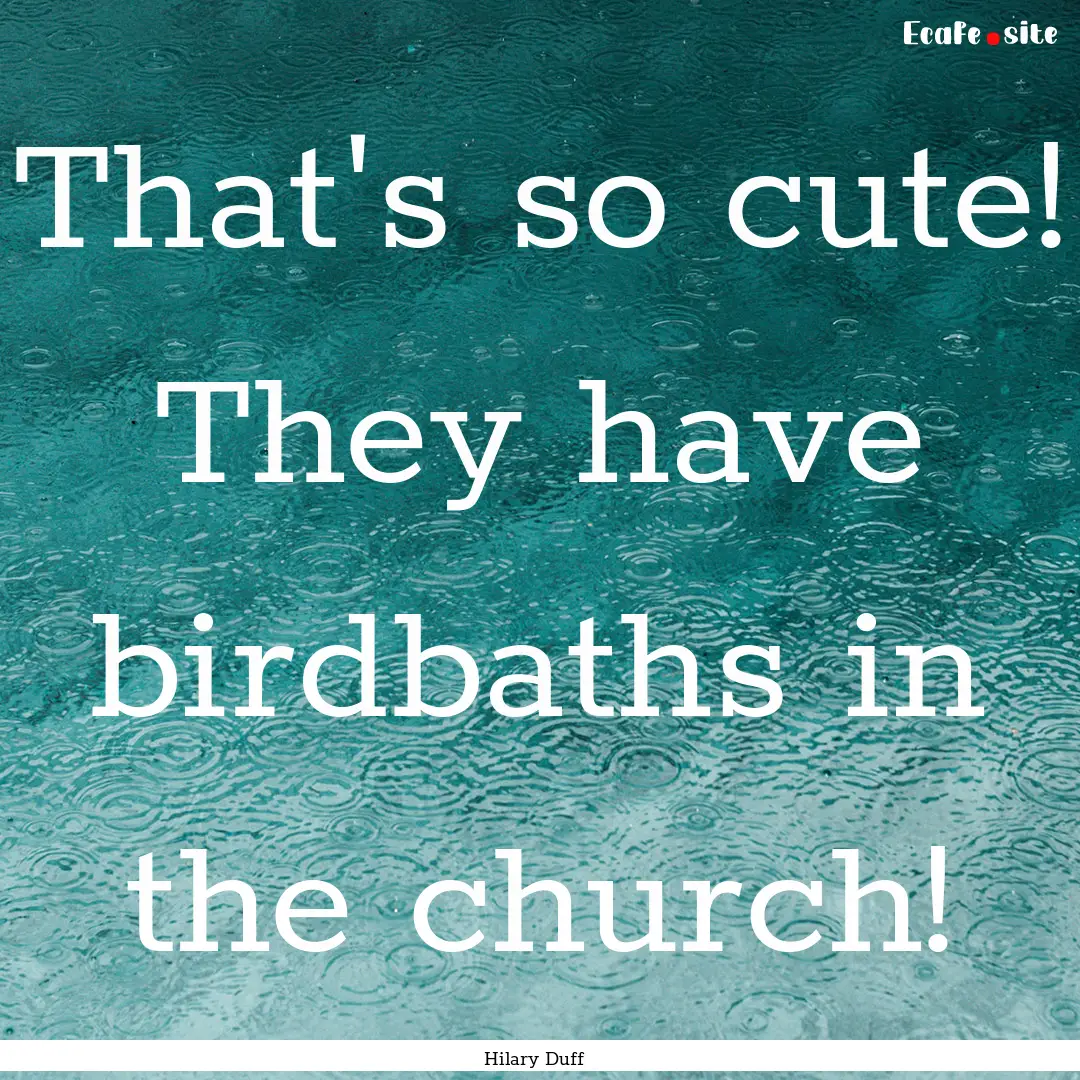 That's so cute! They have birdbaths in the.... : Quote by Hilary Duff