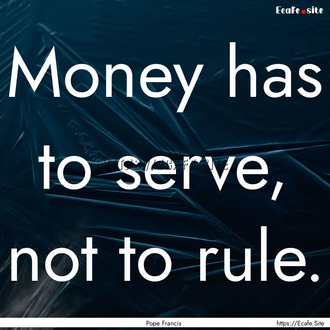 Money has to serve, not to rule. : Quote by Pope Francis