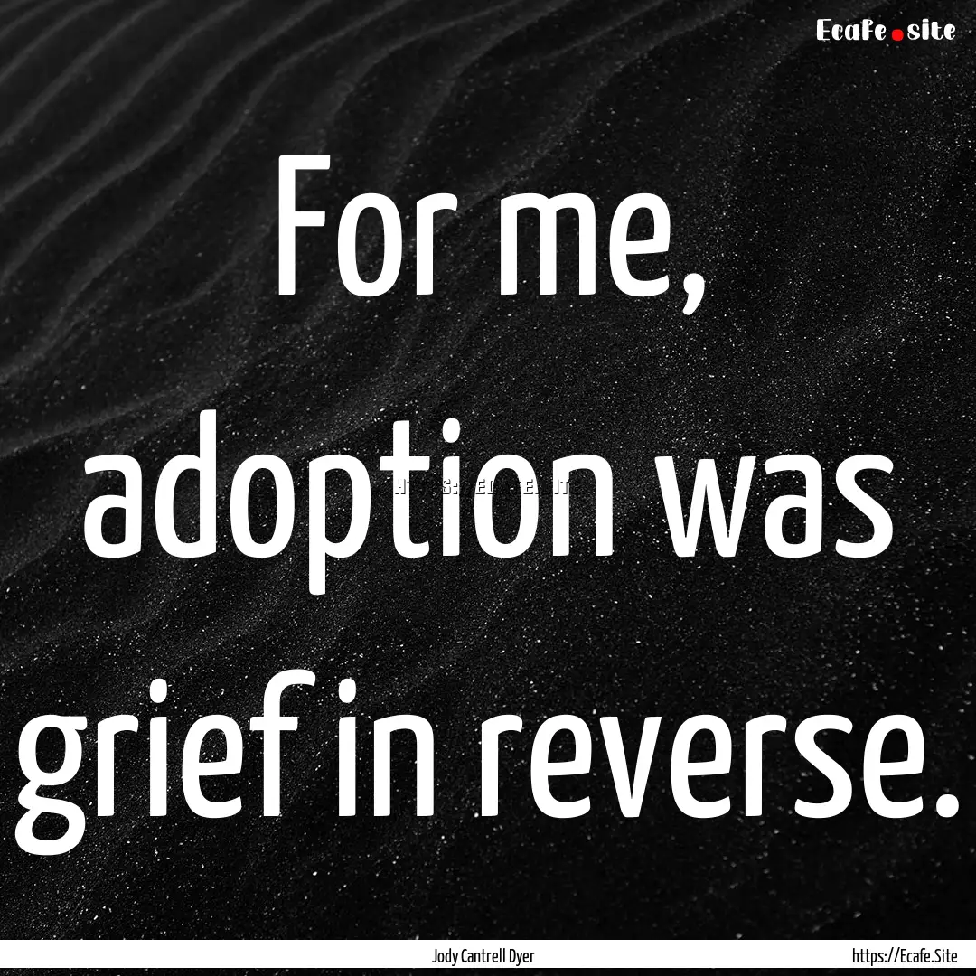 For me, adoption was grief in reverse. : Quote by Jody Cantrell Dyer