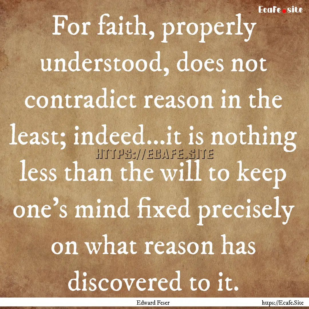 For faith, properly understood, does not.... : Quote by Edward Feser