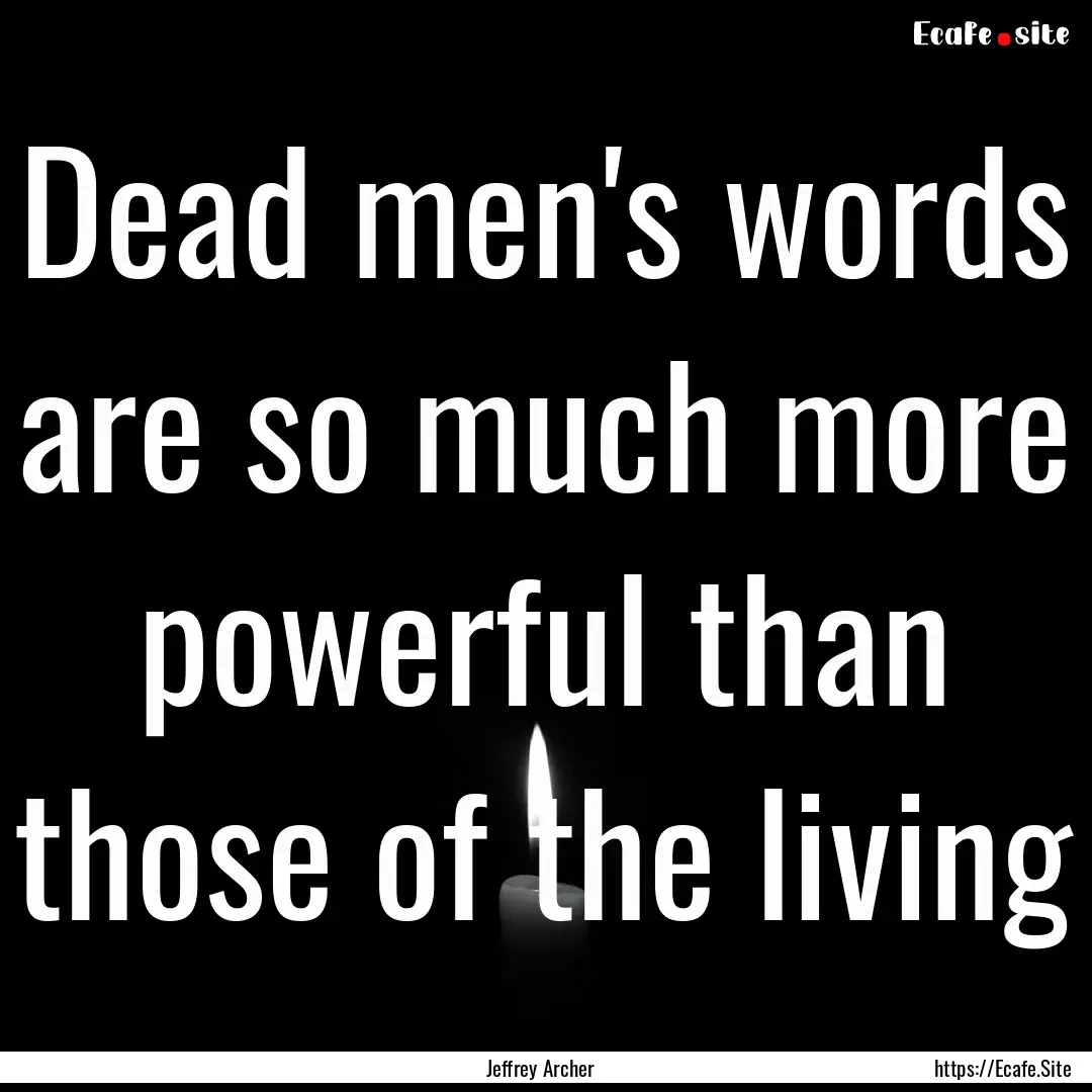 Dead men's words are so much more powerful.... : Quote by Jeffrey Archer