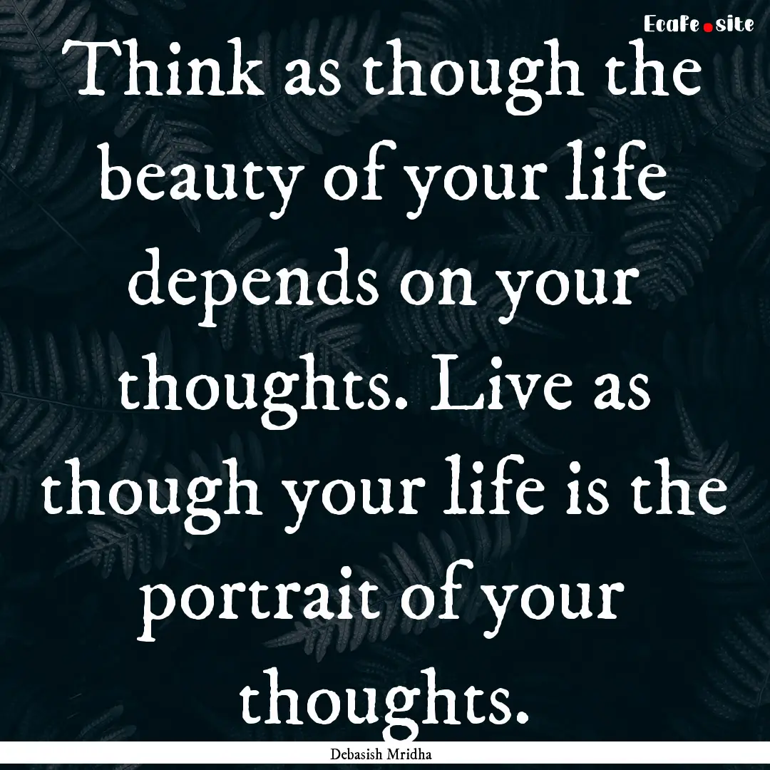 Think as though the beauty of your life depends.... : Quote by Debasish Mridha