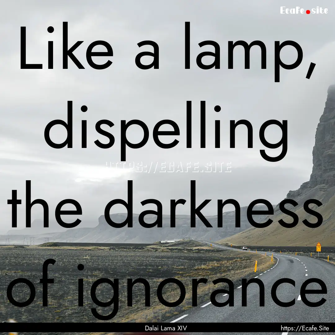 Like a lamp, dispelling the darkness of ignorance.... : Quote by Dalai Lama XIV