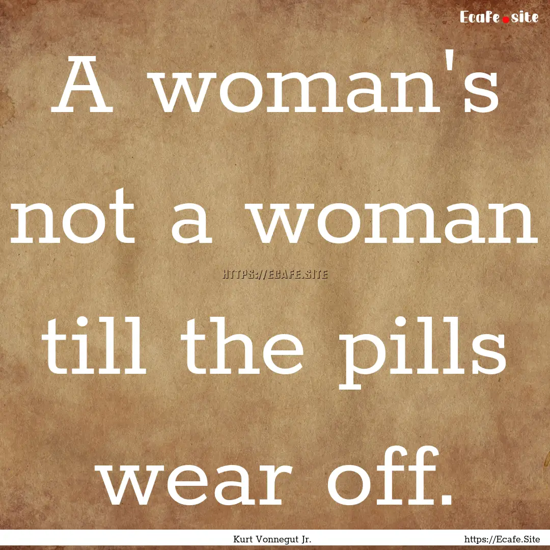 A woman's not a woman till the pills wear.... : Quote by Kurt Vonnegut Jr.