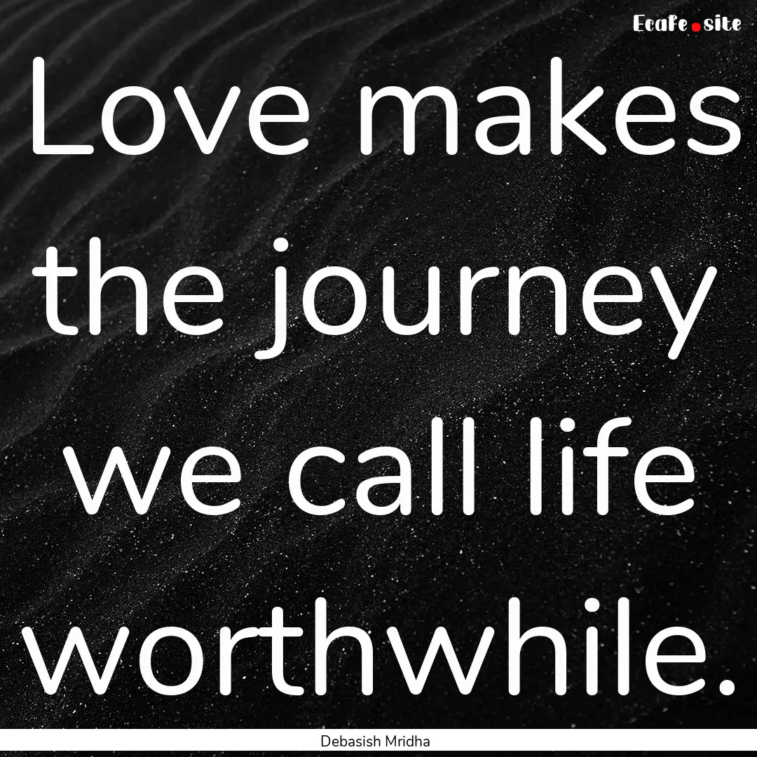 Love makes the journey we call life worthwhile..... : Quote by Debasish Mridha