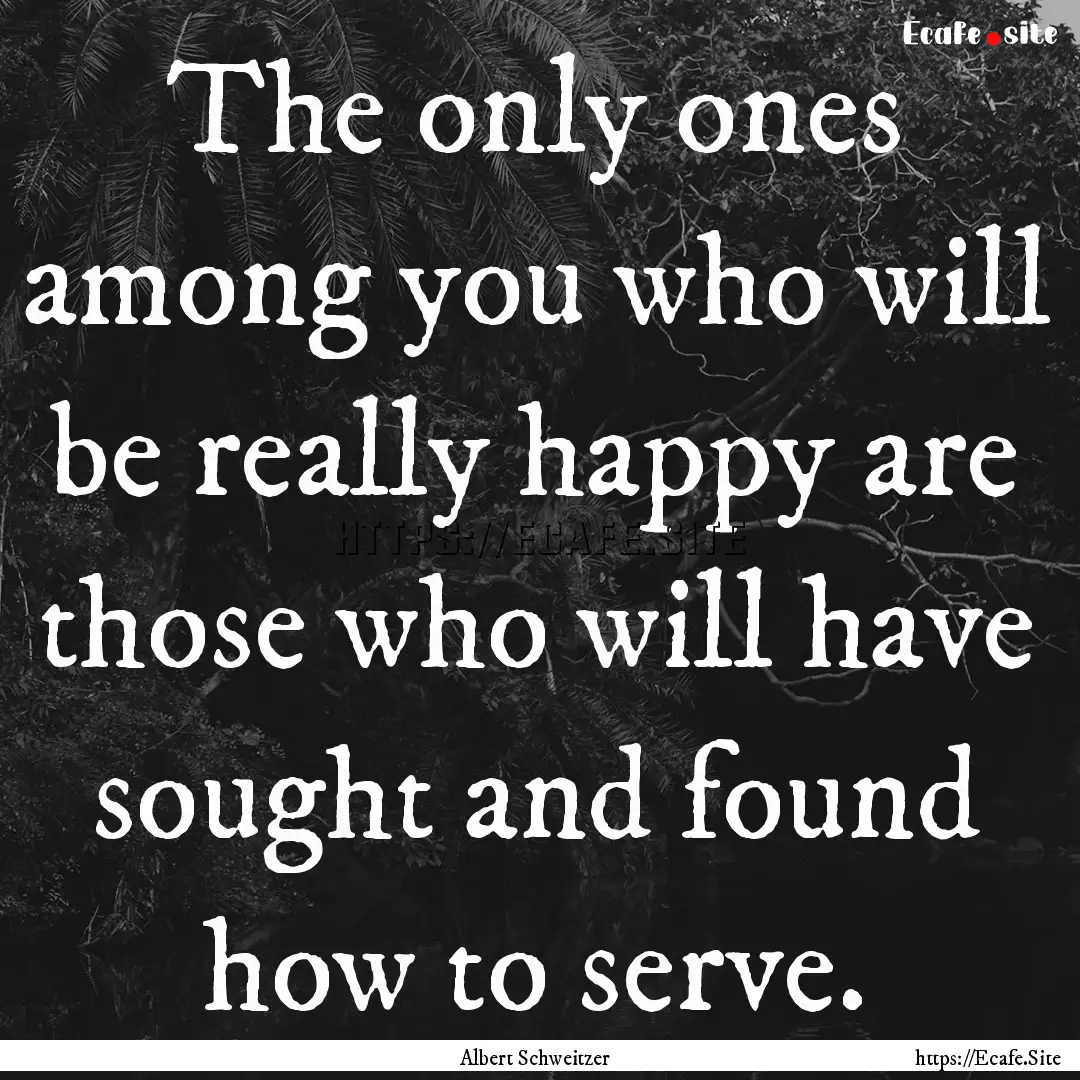 The only ones among you who will be really.... : Quote by Albert Schweitzer