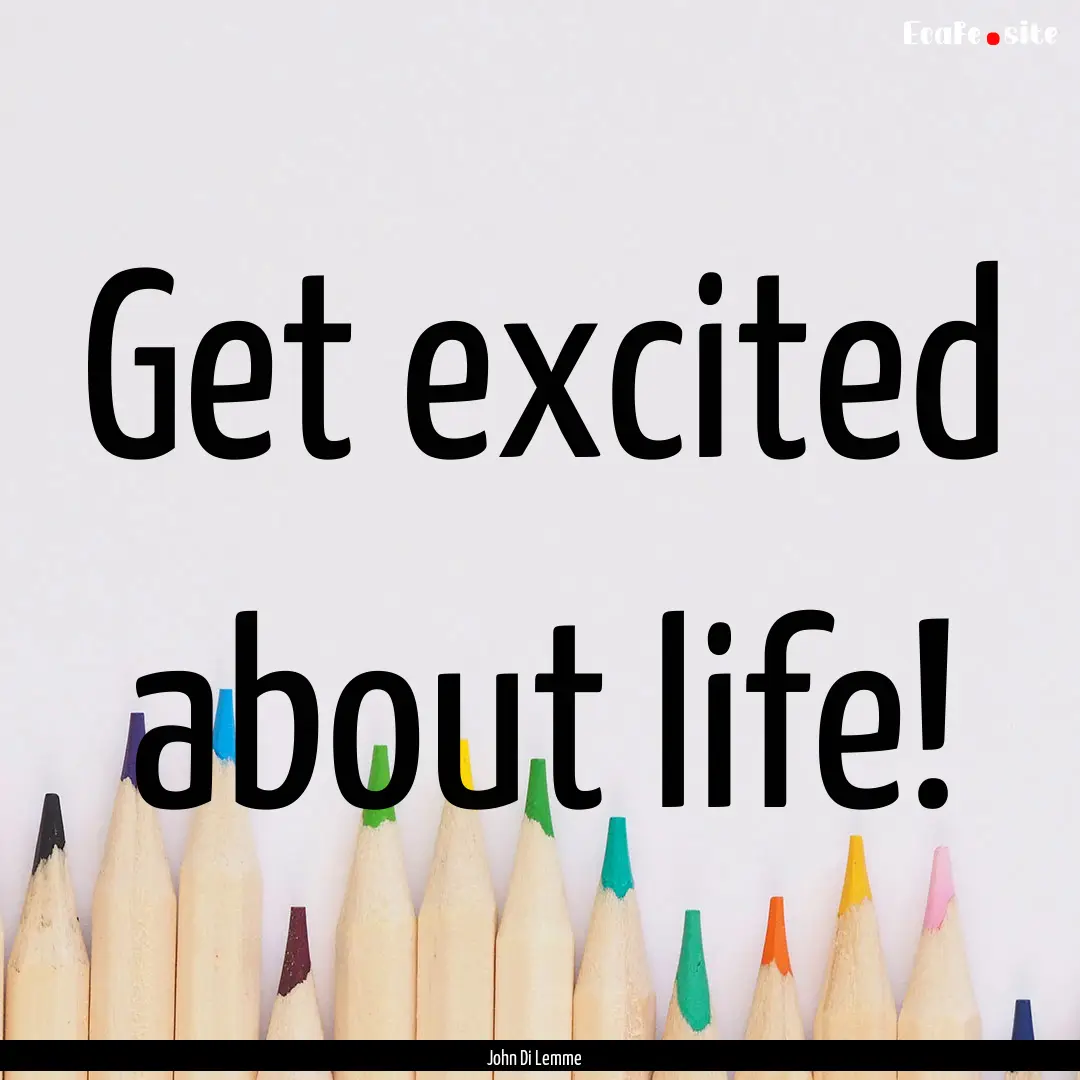 Get excited about life! : Quote by John Di Lemme