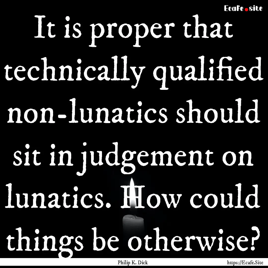 It is proper that technically qualified non-lunatics.... : Quote by Philip K. Dick