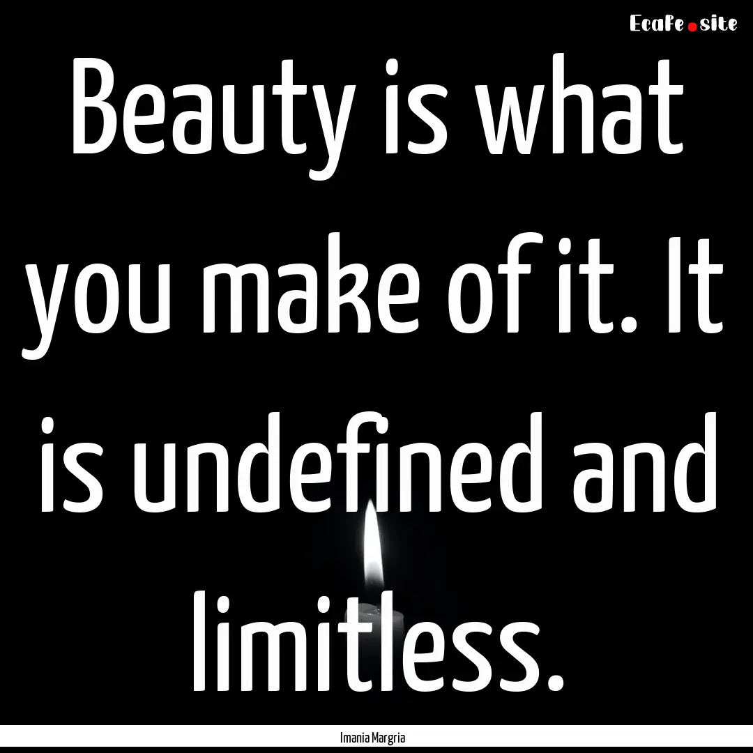 Beauty is what you make of it. It is undefined.... : Quote by Imania Margria