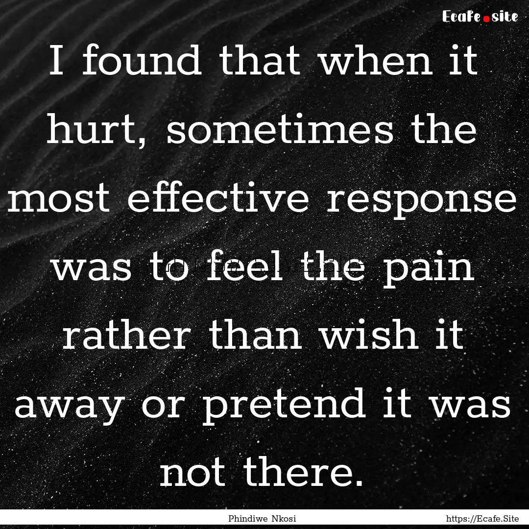 I found that when it hurt, sometimes the.... : Quote by Phindiwe Nkosi