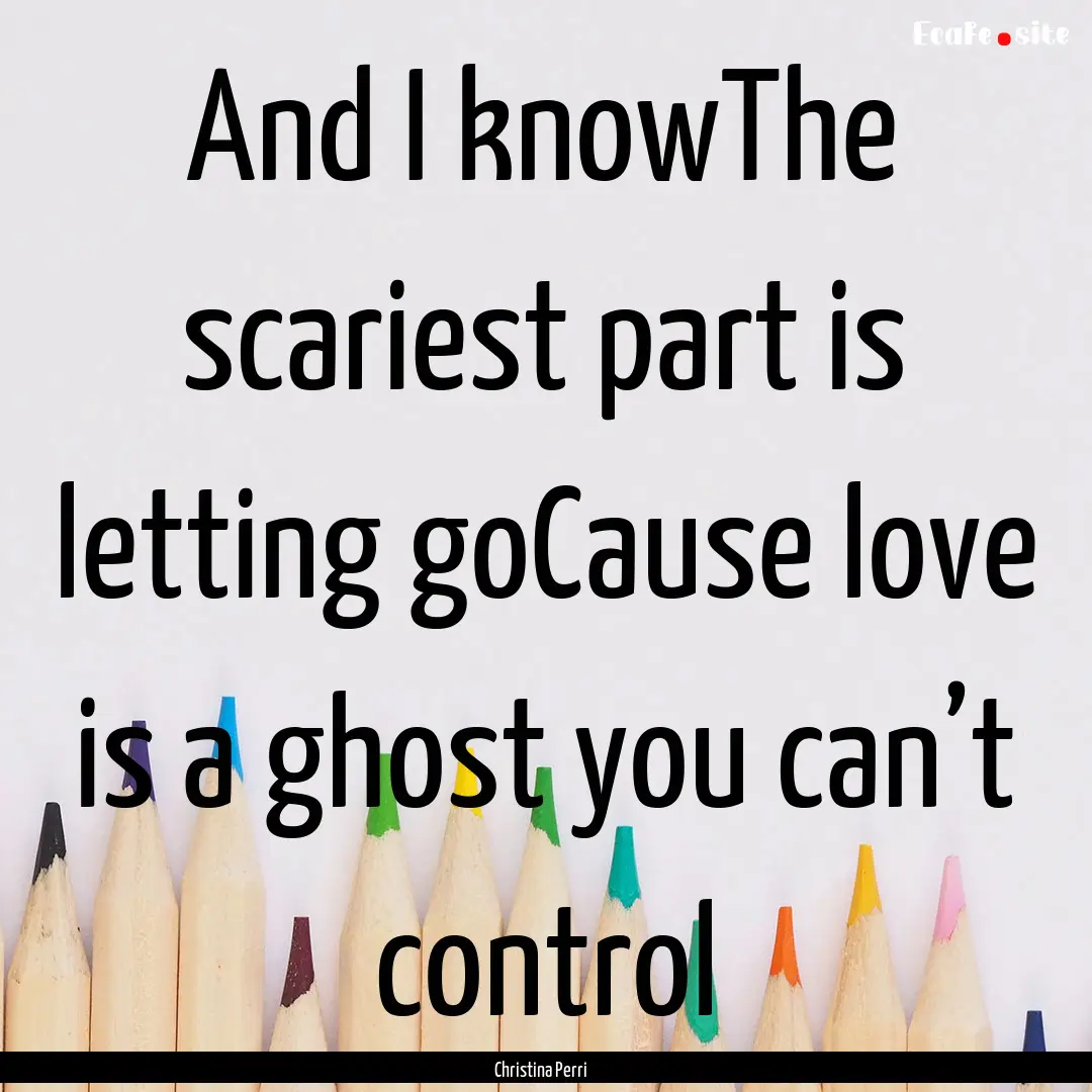 And I knowThe scariest part is letting goCause.... : Quote by Christina Perri