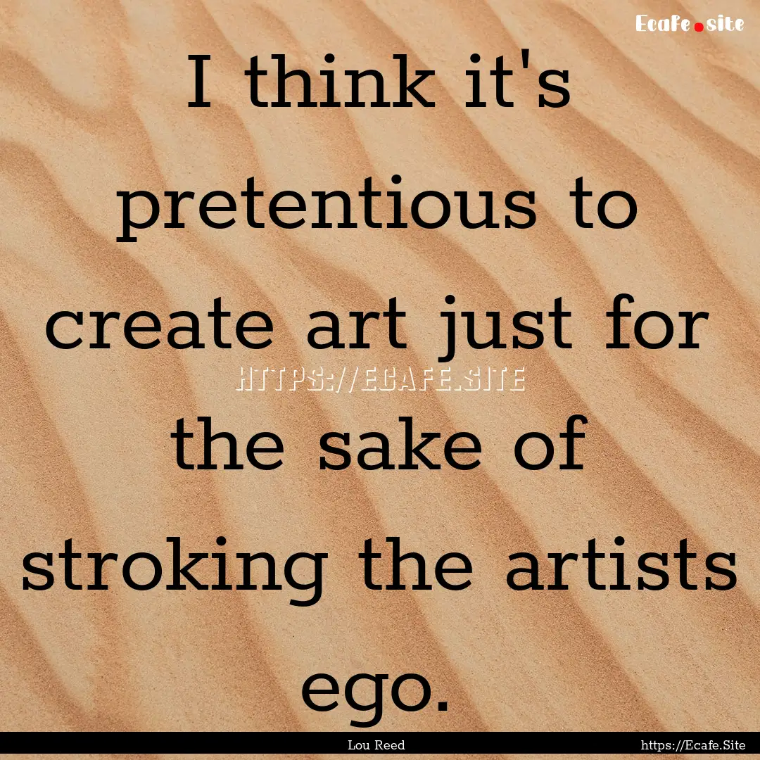 I think it's pretentious to create art just.... : Quote by Lou Reed