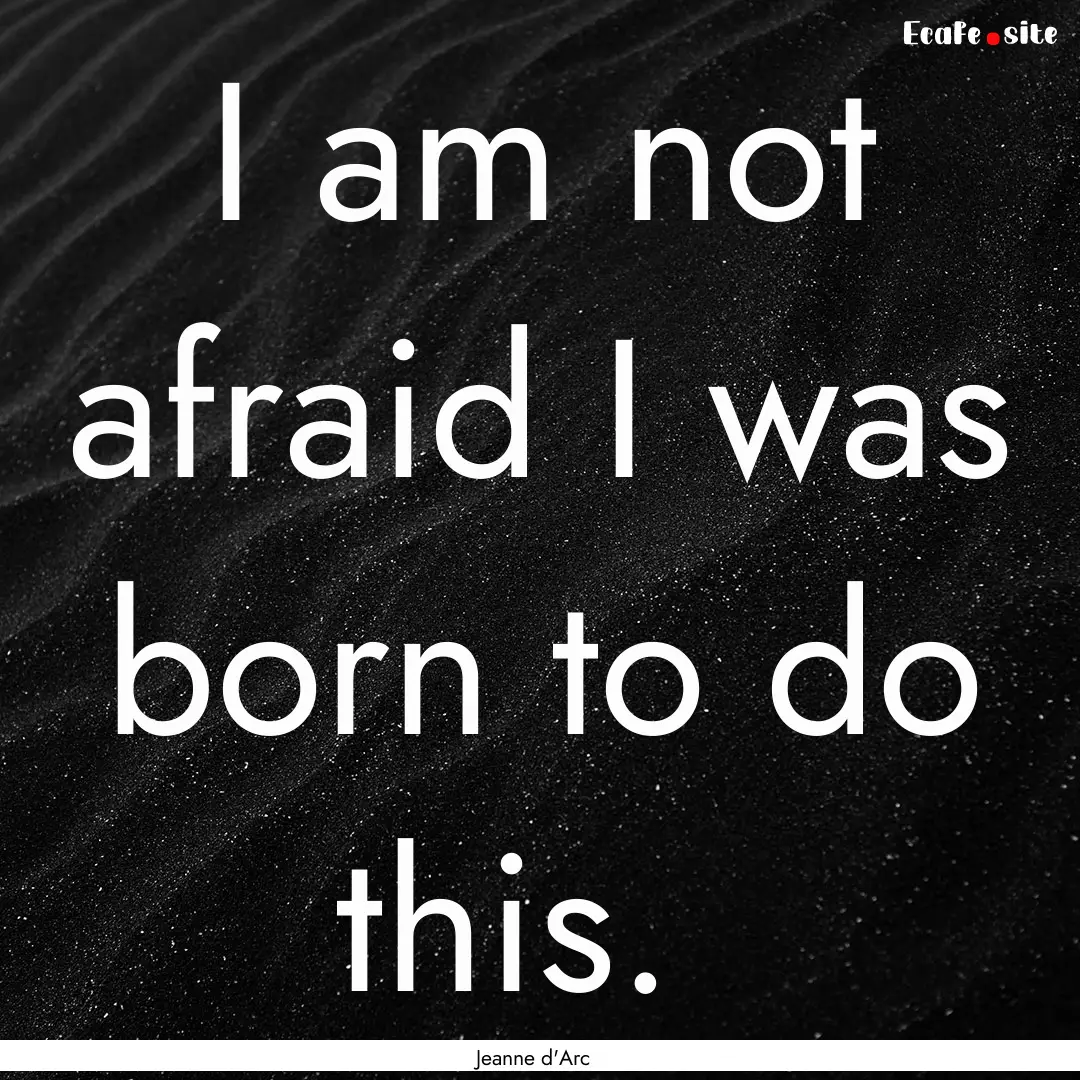 I am not afraid I was born to do this. : Quote by Jeanne d'Arc