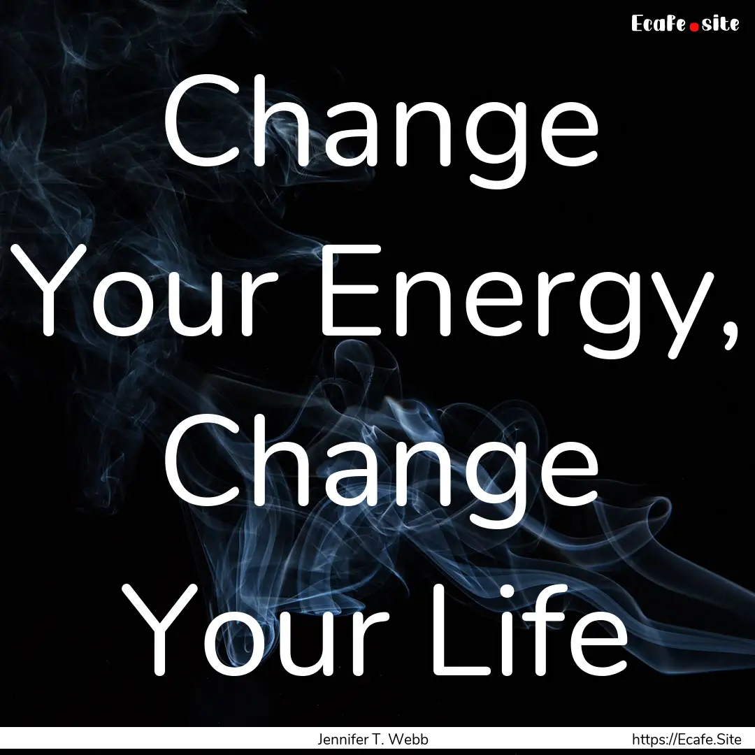 Change Your Energy, Change Your Life : Quote by Jennifer T. Webb