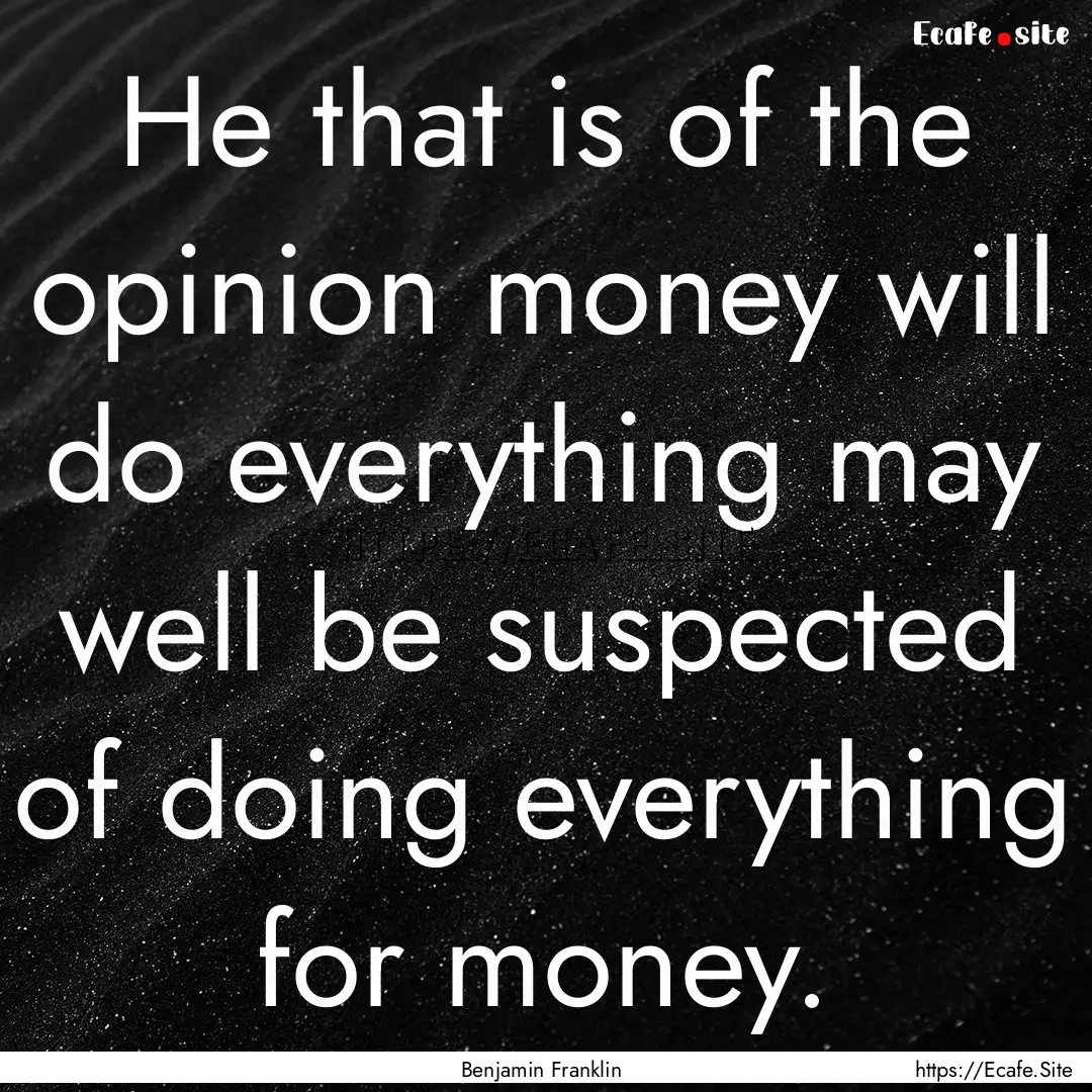 He that is of the opinion money will do everything.... : Quote by Benjamin Franklin