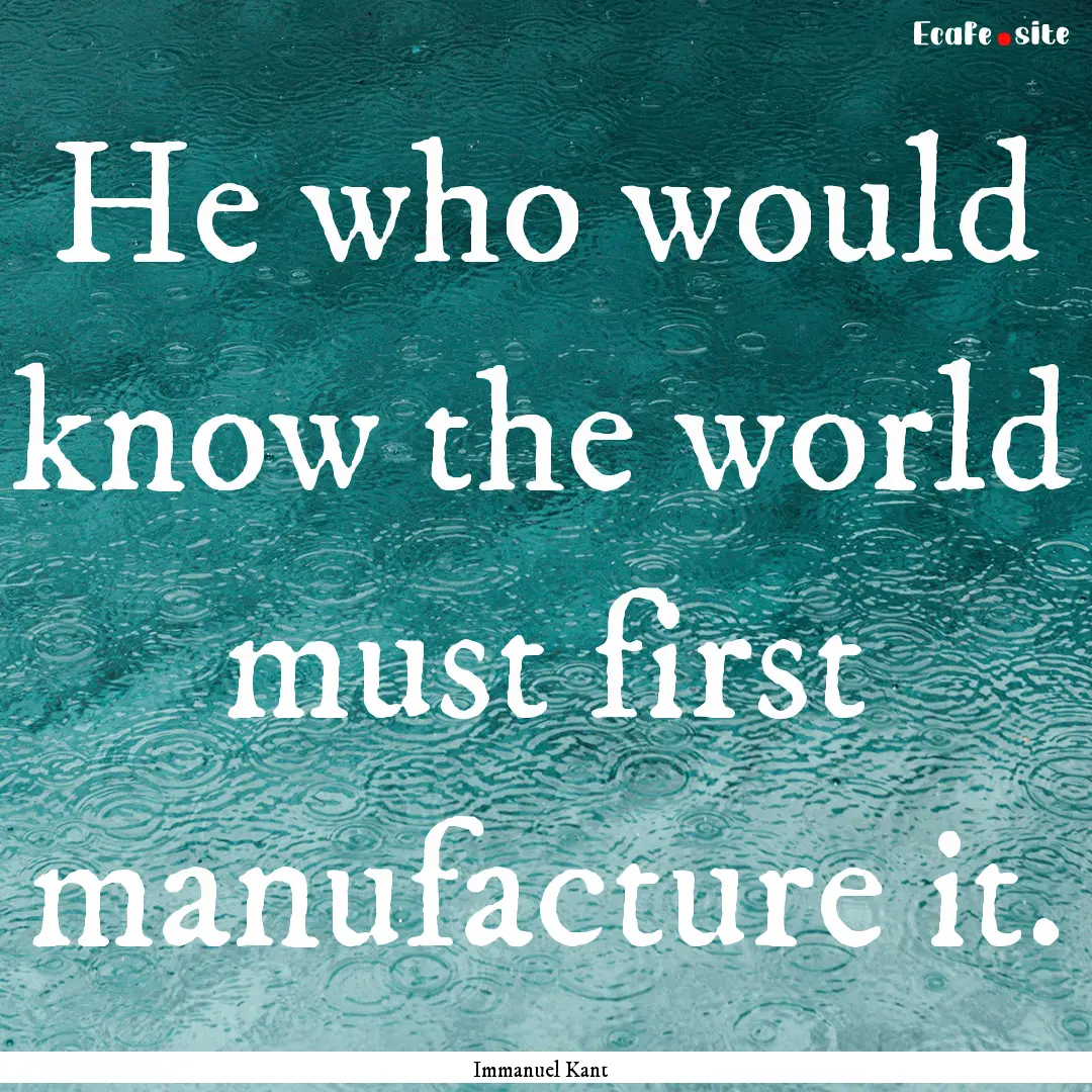 He who would know the world must first manufacture.... : Quote by Immanuel Kant