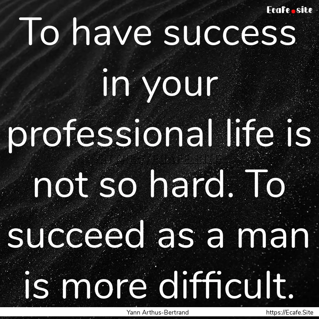 To have success in your professional life.... : Quote by Yann Arthus-Bertrand