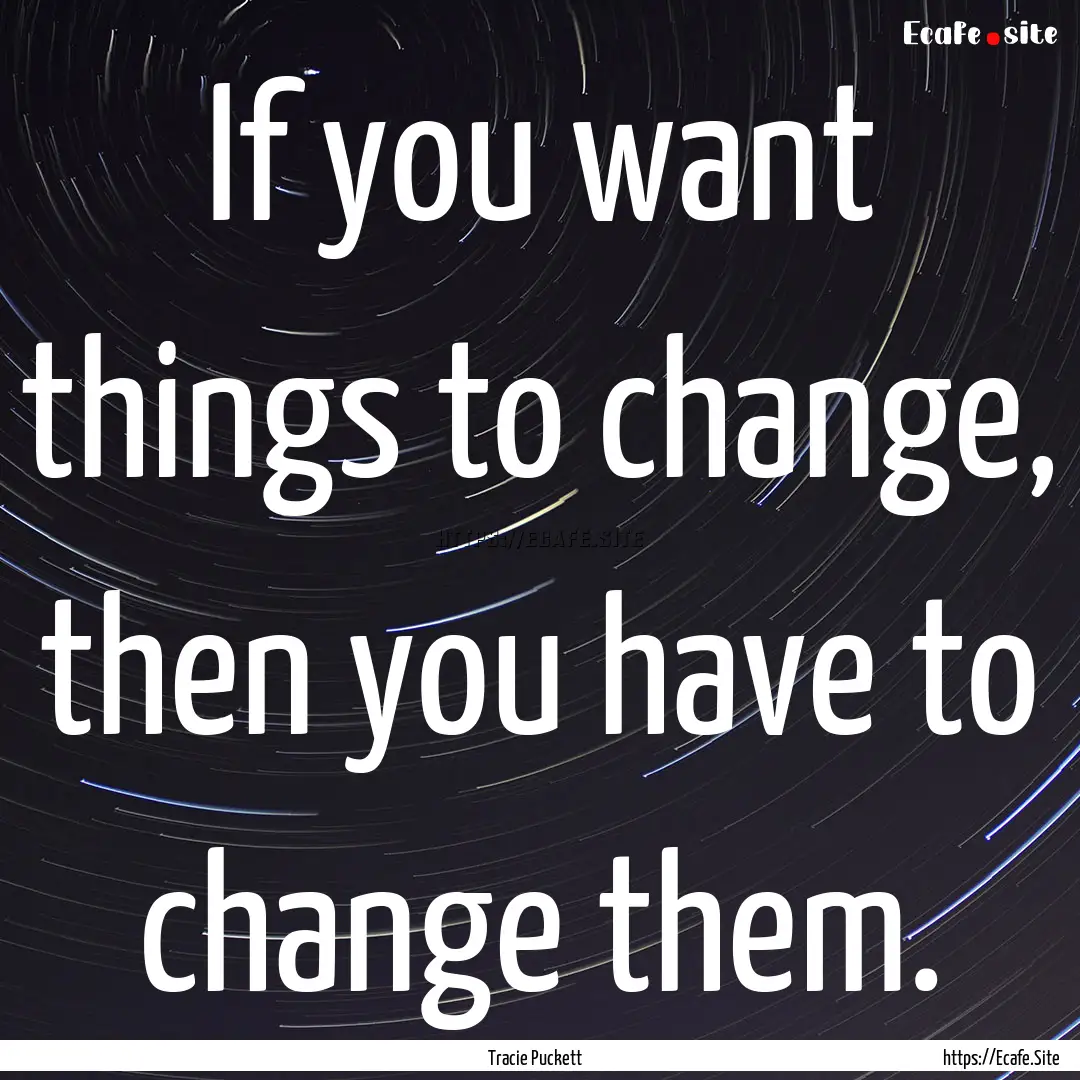 If you want things to change, then you have.... : Quote by Tracie Puckett