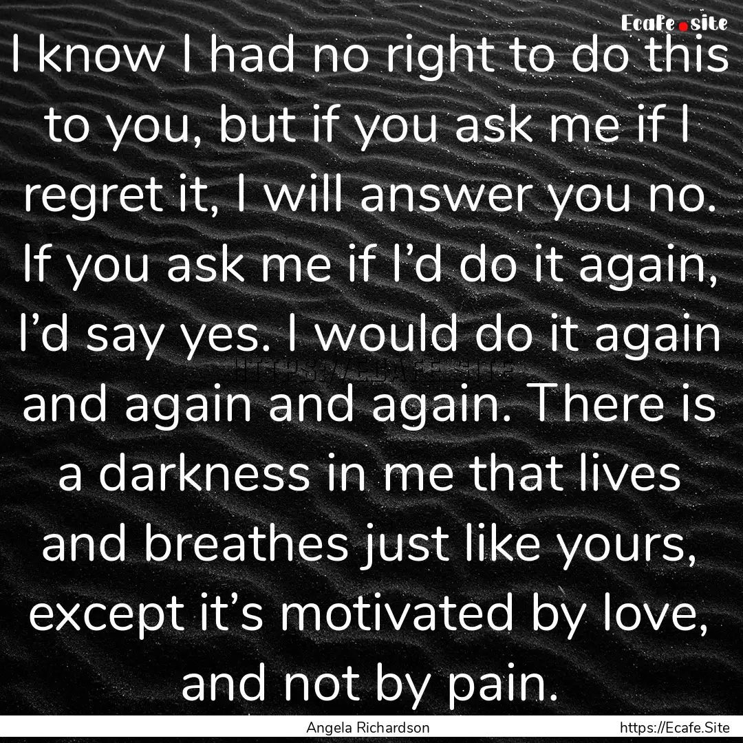 I know I had no right to do this to you,.... : Quote by Angela Richardson