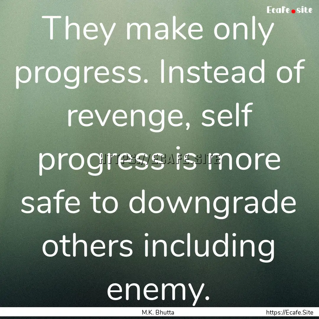 They make only progress. Instead of revenge,.... : Quote by M.K. Bhutta