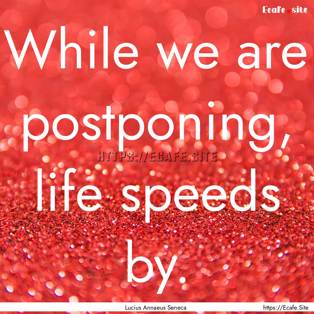 While we are postponing, life speeds by. : Quote by Lucius Annaeus Seneca